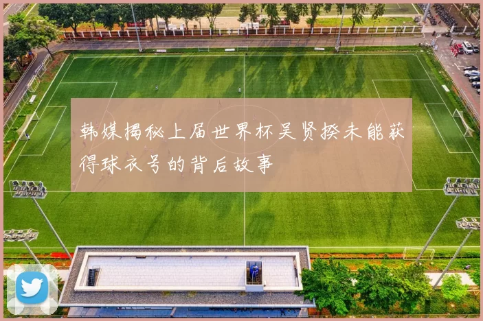 韩媒揭秘上届世界杯吴贤揆未能获得球衣号的背后故事
