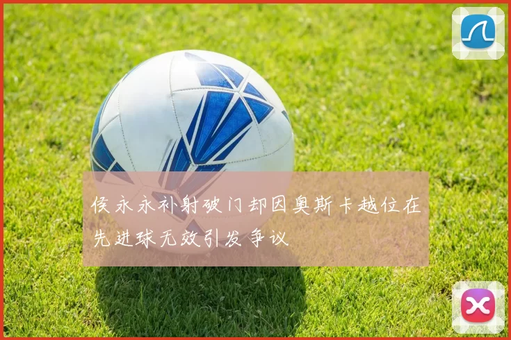 侯永永补射破门却因奥斯卡越位在先进球无效引发争议