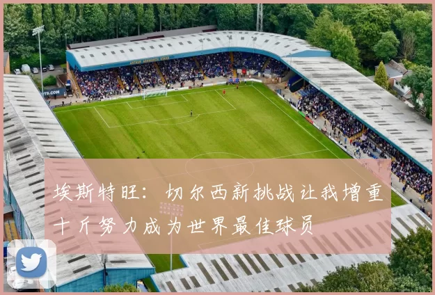 埃斯特旺：切尔西新挑战让我增重十斤努力成为世界最佳球员