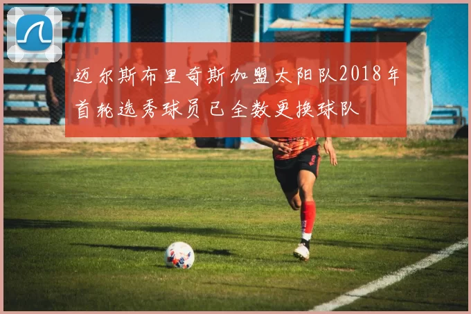 迈尔斯布里奇斯加盟太阳队2018年首轮选秀球员已全数更换球队
