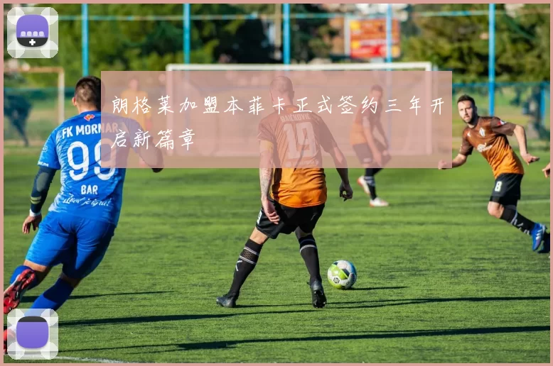 朗格莱加盟本菲卡正式签约三年开启新篇章