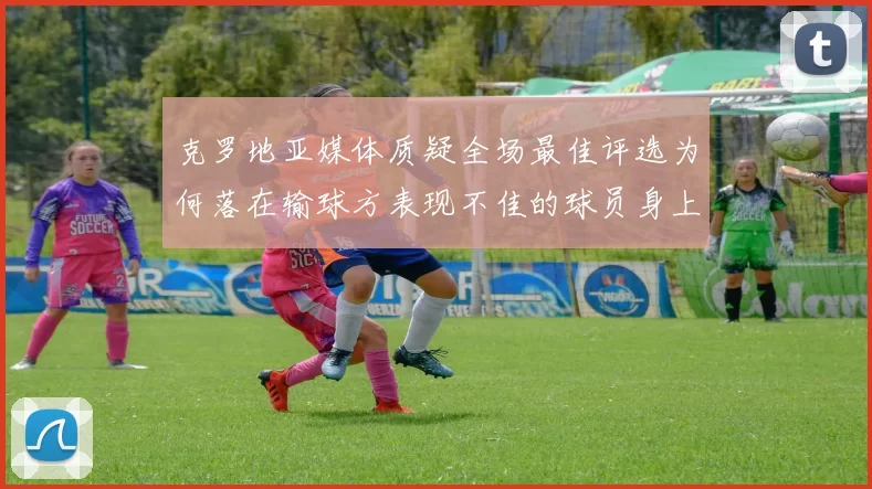 克罗地亚媒体质疑全场最佳评选为何落在输球方表现不佳的球员身上