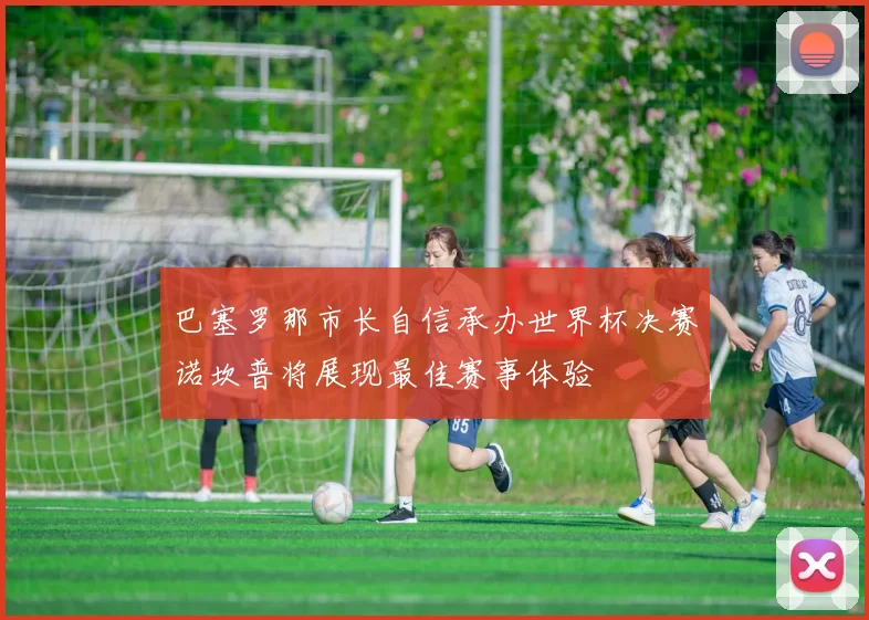 巴塞罗那市长自信承办世界杯决赛诺坎普将展现最佳赛事体验