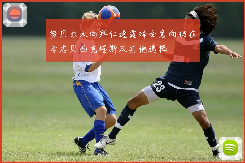 努贝尔未向拜仁透露转会意向仍在考虑贝西克塔斯及其他选择