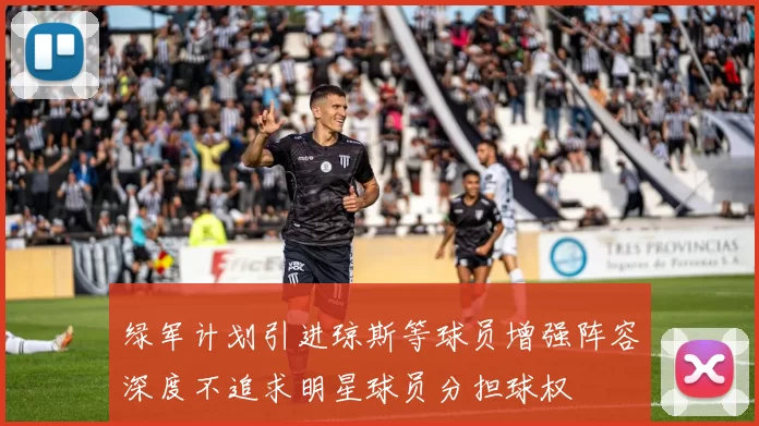 绿军计划引进琼斯等球员增强阵容深度不追求明星球员分担球权