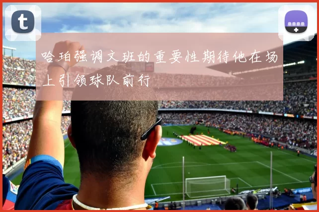 哈珀强调文班的重要性期待他在场上引领球队前行