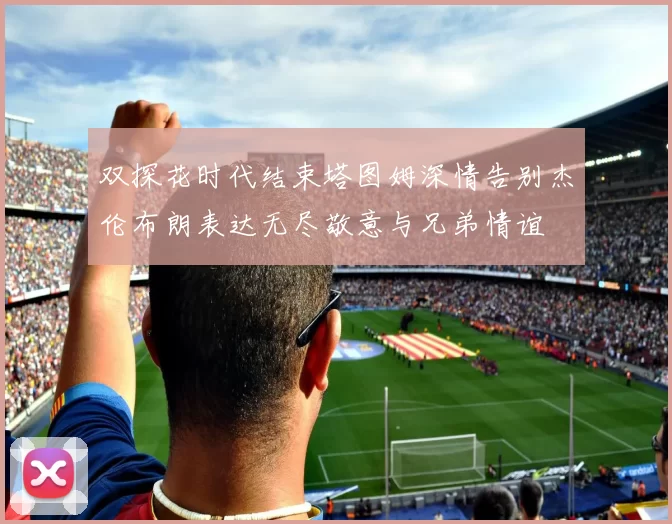 双探花时代结束塔图姆深情告别杰伦布朗表达无尽敬意与兄弟情谊