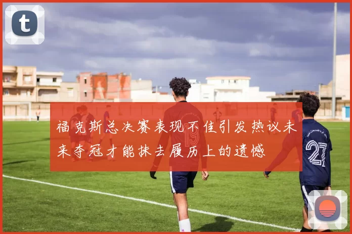 福克斯总决赛表现不佳引发热议未来夺冠才能抹去履历上的遗憾
