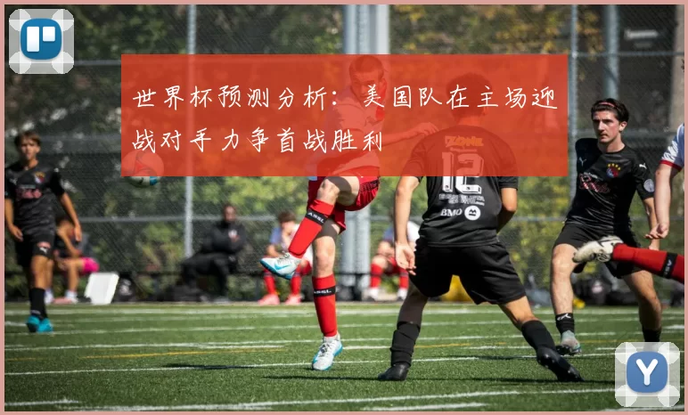 世界杯预测分析：美国队在主场迎战对手力争首战胜利
