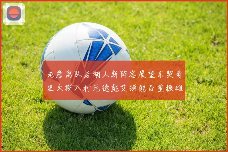 老詹离队后湖人新阵容展望东契奇里夫斯八村范德彪艾顿能否重振雄风