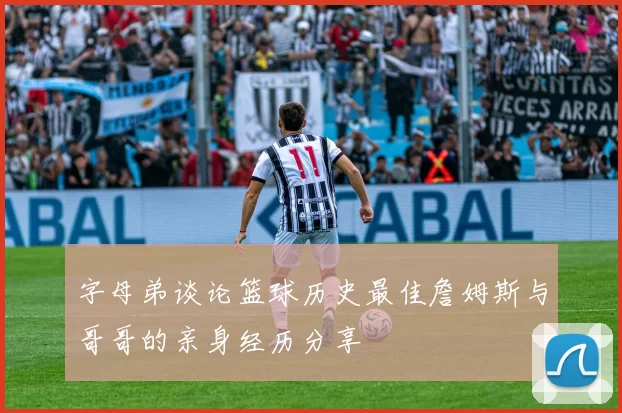 字母弟谈论篮球历史最佳詹姆斯与哥哥的亲身经历分享