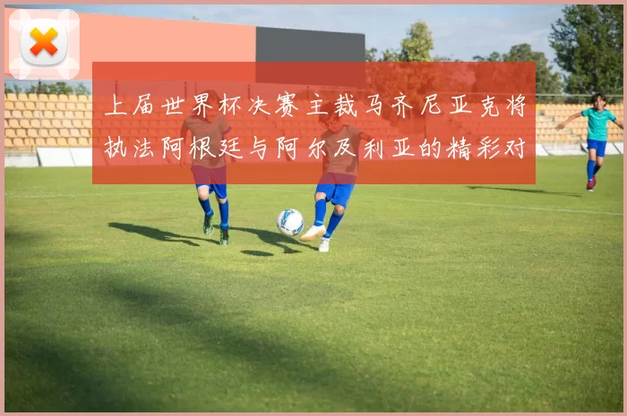 上届世界杯决赛主裁马齐尼亚克将执法阿根廷与阿尔及利亚的精彩对决